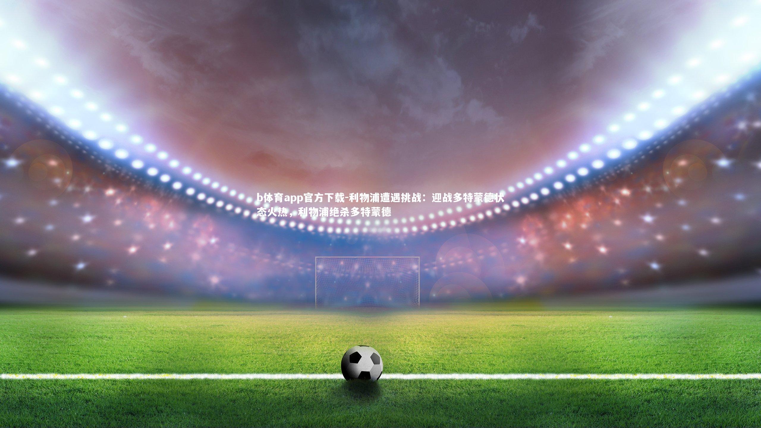 利物浦遭遇挑战：迎战多特蒙德状态火热，利物浦绝杀多特蒙德