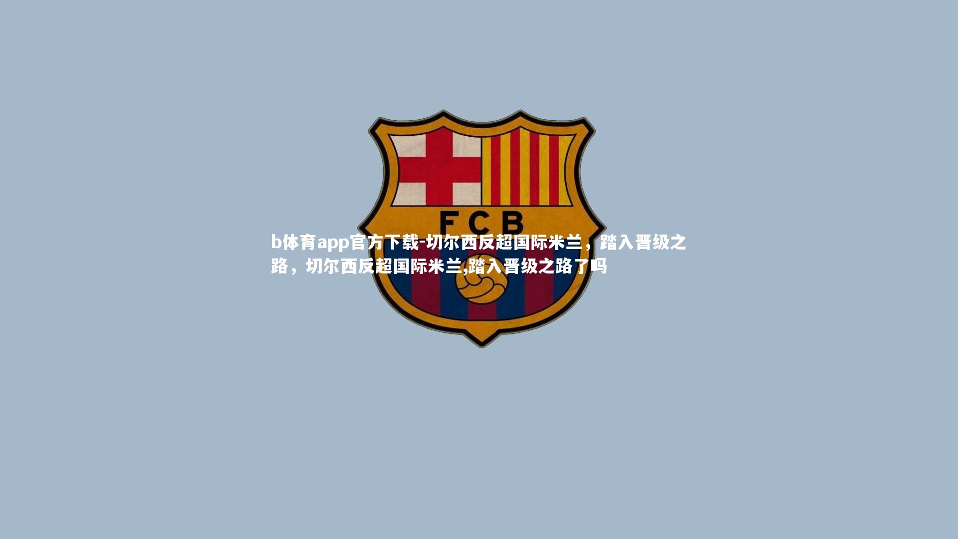 切尔西反超国际米兰，踏入晋级之路，切尔西反超国际米兰,踏入晋级之路了吗