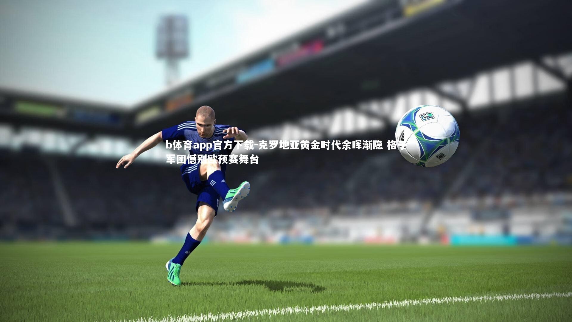 克罗地亚黄金时代余晖渐隐 格子军团憾别欧预赛舞台