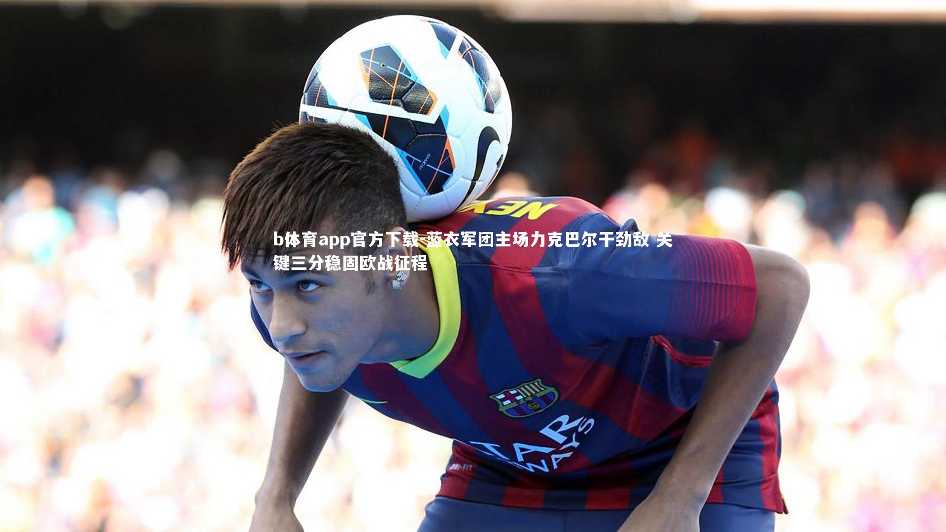 蓝衣军团主场力克巴尔干劲敌 关键三分稳固欧战征程