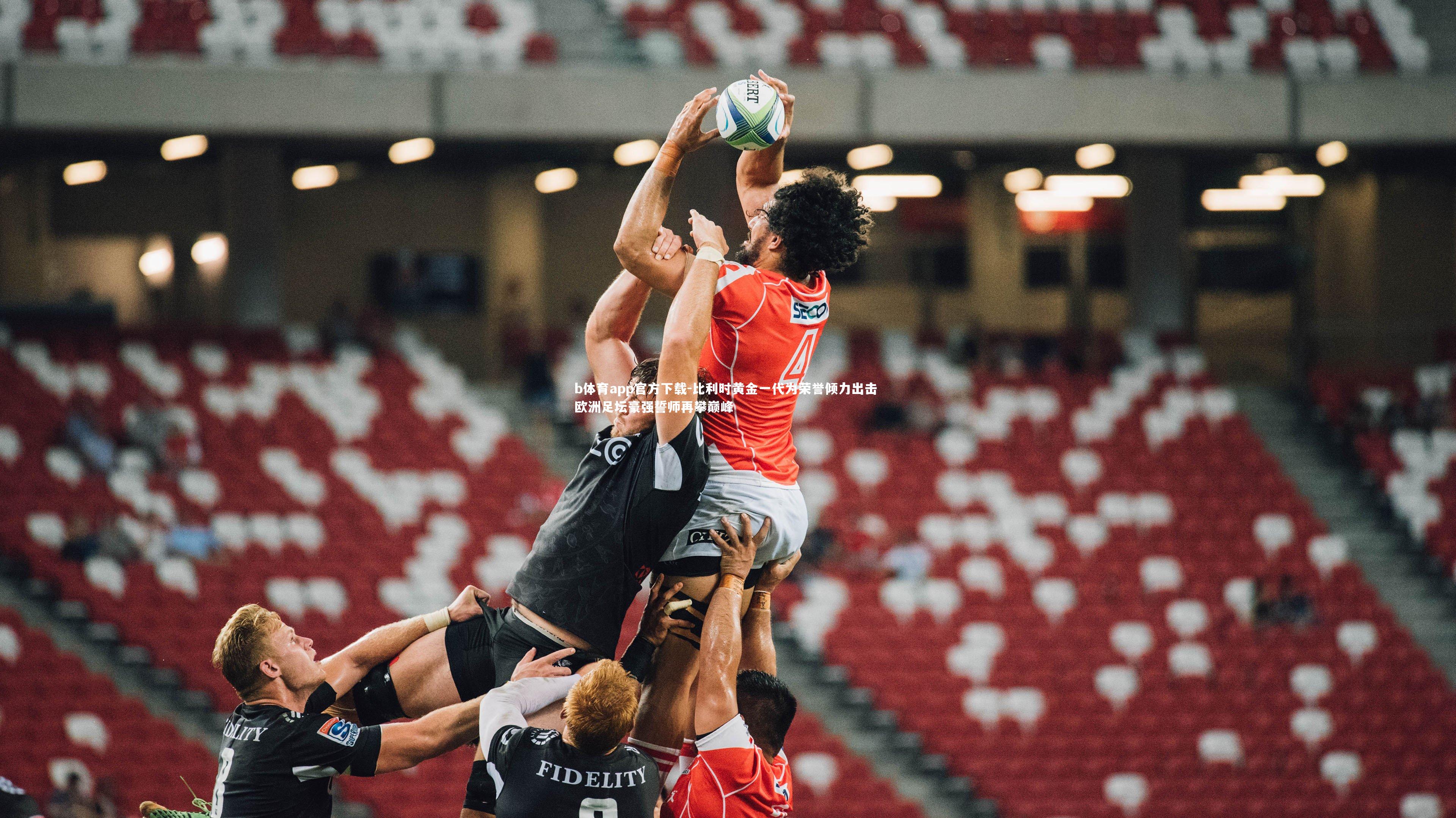 比利时黄金一代为荣誉倾力出击 欧洲足坛豪强誓师再攀巅峰